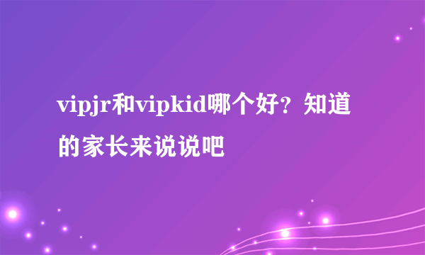 vipjr和vipkid哪个好？知道的家长来说说吧