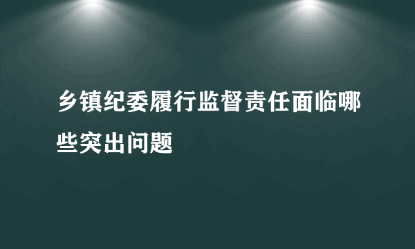 乡镇纪委履行监督责任面临哪些突出问题