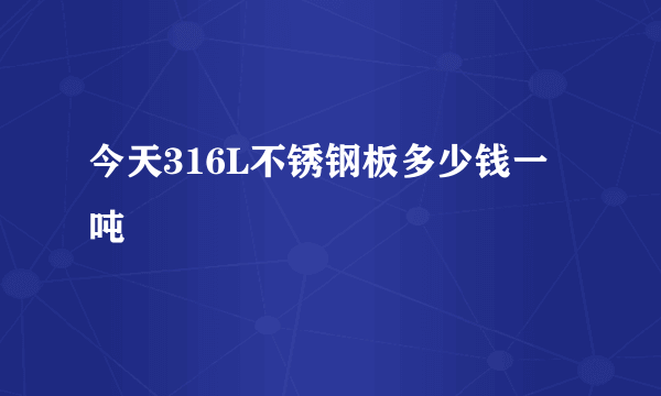 今天316L不锈钢板多少钱一吨