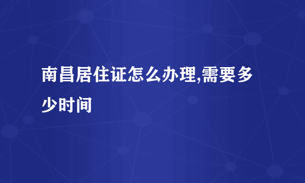 南昌居住证怎么办理,需要多少时间