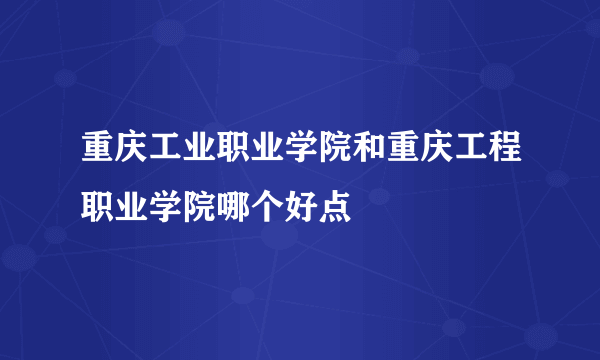 重庆工业职业学院和重庆工程职业学院哪个好点