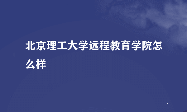 北京理工大学远程教育学院怎么样