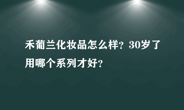 禾葡兰化妆品怎么样？30岁了用哪个系列才好？