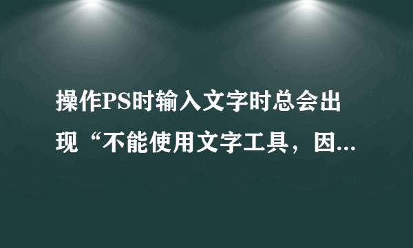 操作PS时输入文字时总会出现“不能使用文字工具，因为暂存盘已满意”提示……