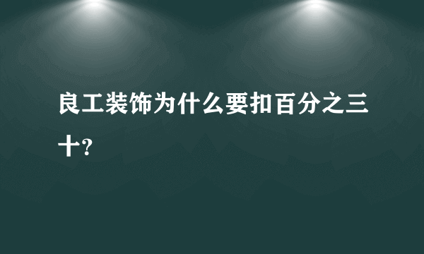 良工装饰为什么要扣百分之三十？