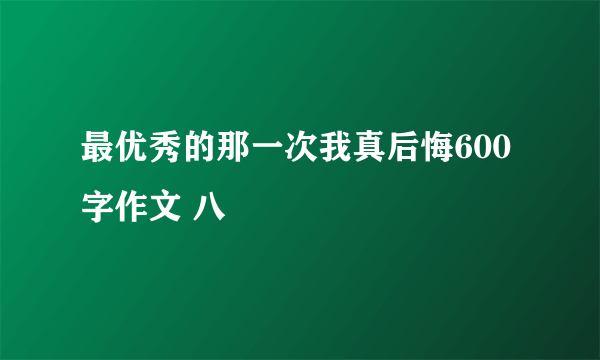 最优秀的那一次我真后悔600字作文 八