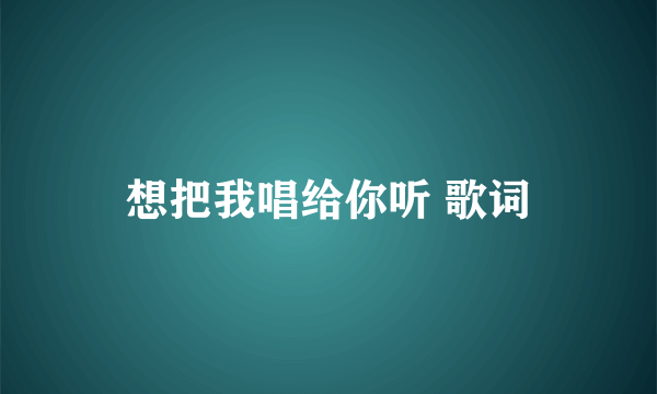 想把我唱给你听 歌词