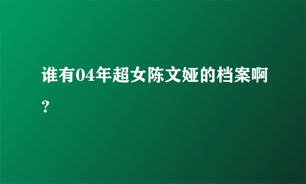 谁有04年超女陈文娅的档案啊？