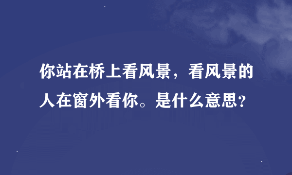 你站在桥上看风景，看风景的人在窗外看你。是什么意思？