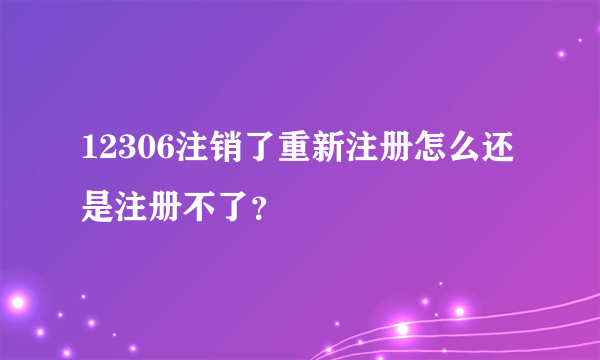 12306注销了重新注册怎么还是注册不了？