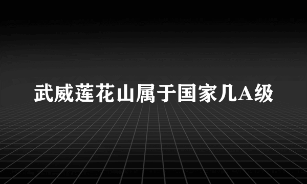 武威莲花山属于国家几A级