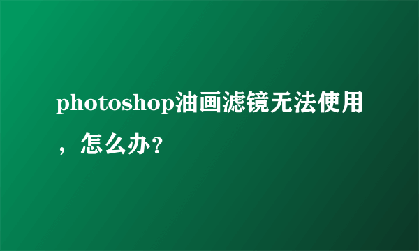 photoshop油画滤镜无法使用，怎么办？