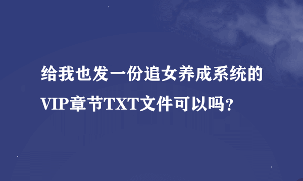 给我也发一份追女养成系统的VIP章节TXT文件可以吗？