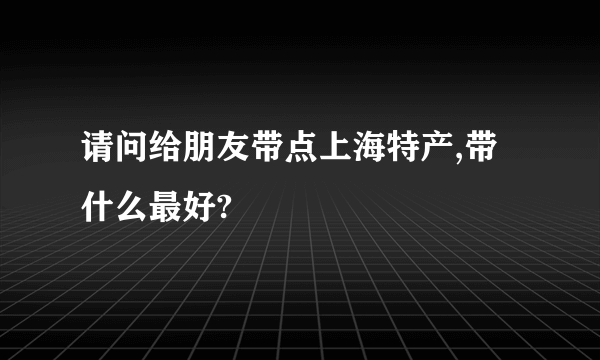 请问给朋友带点上海特产,带什么最好?