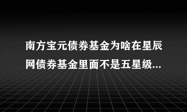 南方宝元债券基金为啥在星辰网债券基金里面不是五星级的基金呢？