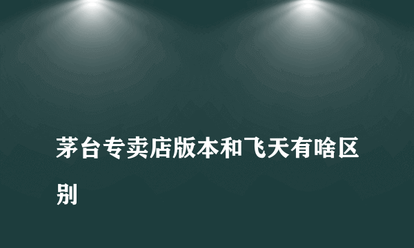 
茅台专卖店版本和飞天有啥区别
