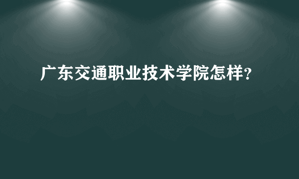 广东交通职业技术学院怎样？