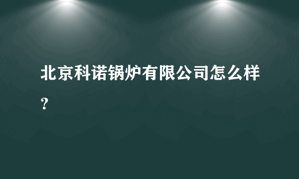 北京科诺锅炉有限公司怎么样？