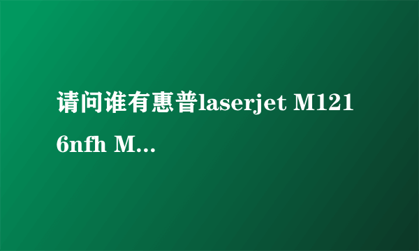 请问谁有惠普laserjet M1216nfh MFP的驱动