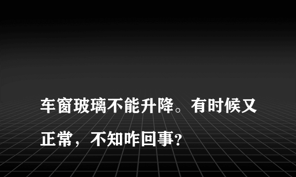 
车窗玻璃不能升降。有时候又正常，不知咋回事？
