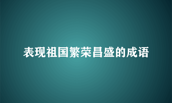 表现祖国繁荣昌盛的成语