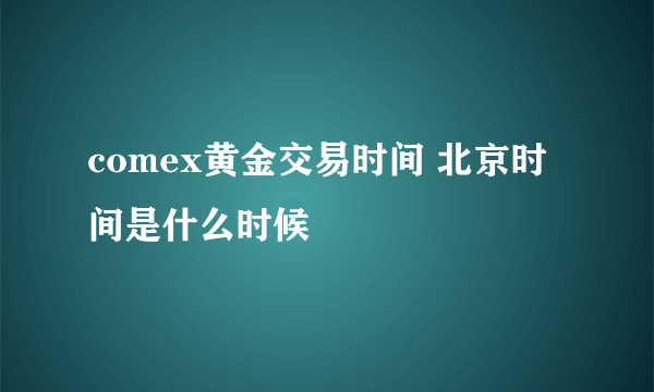 comex黄金交易时间 北京时间是什么时候