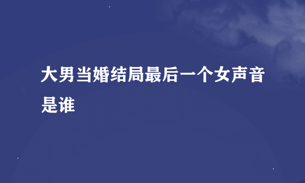 大男当婚结局最后一个女声音是谁