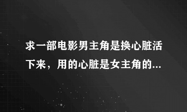 求一部电影男主角是换心脏活下来，用的心脏是女主角的丈夫的，女主角丈夫是飞行员因飞机失事死亡，