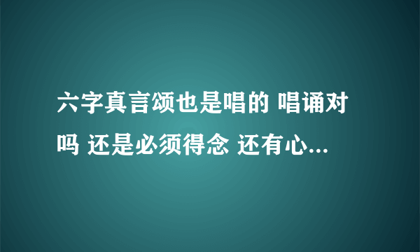 六字真言颂也是唱的 唱诵对吗 还是必须得念 还有心经 不知道怎么读才是正确的