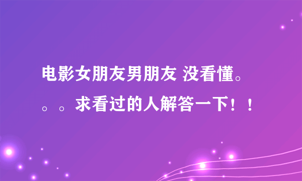 电影女朋友男朋友 没看懂。。。求看过的人解答一下！！