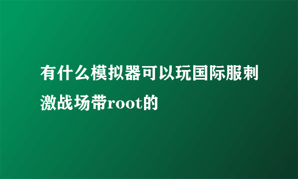 有什么模拟器可以玩国际服刺激战场带root的