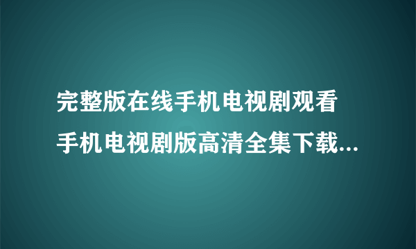 完整版在线手机电视剧观看 手机电视剧版高清全集下载 手机电视剧全集观看视频在线地址？