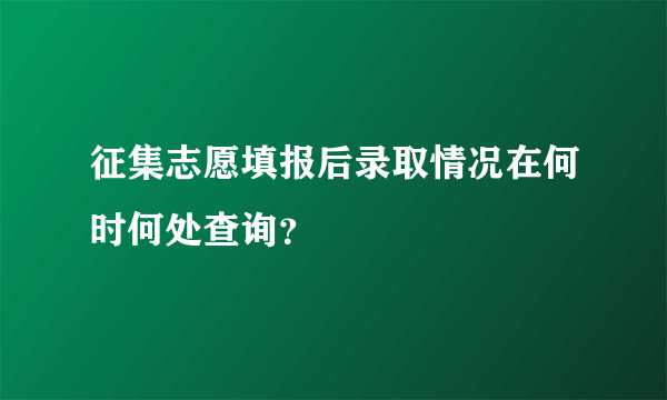 征集志愿填报后录取情况在何时何处查询？