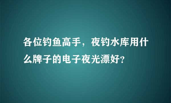 各位钓鱼高手，夜钓水库用什么牌子的电子夜光漂好？