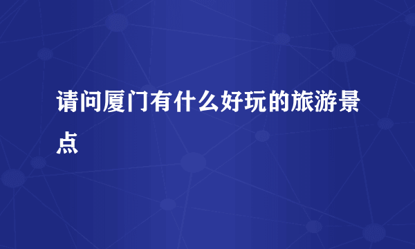 请问厦门有什么好玩的旅游景点