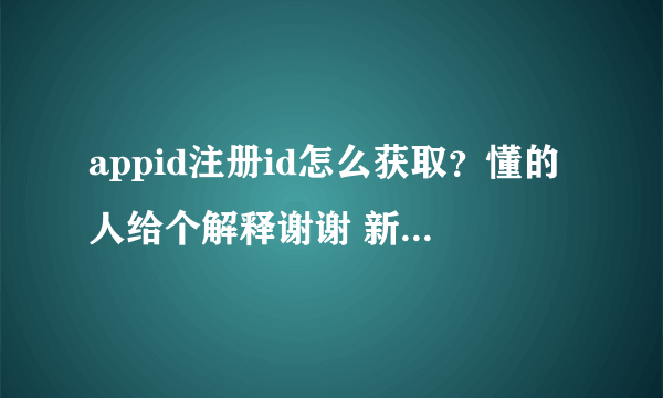 appid注册id怎么获取？懂的人给个解释谢谢 新手没财富值 不好意思啊