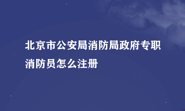 北京市公安局消防局政府专职消防员怎么注册