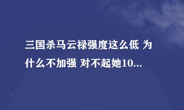 三国杀马云禄强度这么低 为什么不加强 对不起她100多块钱的价格啊