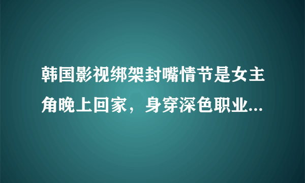 韩国影视绑架封嘴情节是女主角晚上回家，身穿深色职业装和黑色裤袜，开门的时候被人捂嘴胁迫进屋内，封嘴