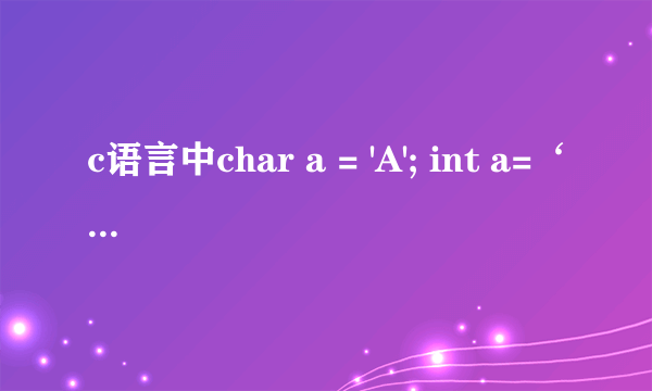 c语言中char a = 'A'; int a=‘A’单引号中的是什么值啊？