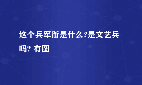 这个兵军衔是什么?是文艺兵吗? 有图