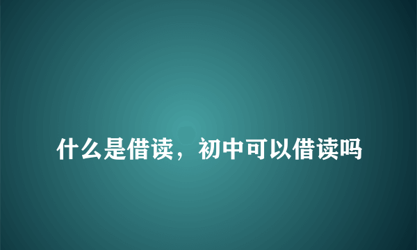 
什么是借读，初中可以借读吗
