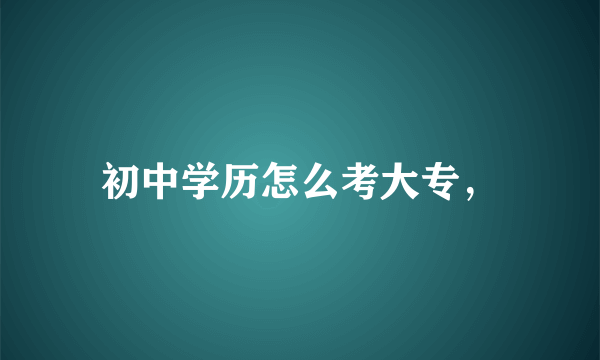 初中学历怎么考大专，