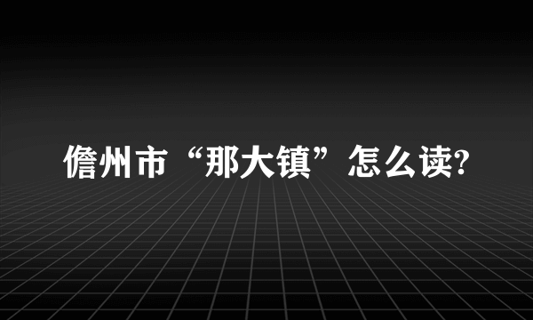 儋州市“那大镇”怎么读?