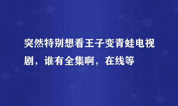 突然特别想看王子变青蛙电视剧，谁有全集啊，在线等