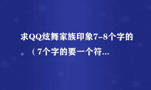 求QQ炫舞家族印象7-8个字的。（7个字的要一个符号，8个字的不要符号）。最好是好听的有含义的。