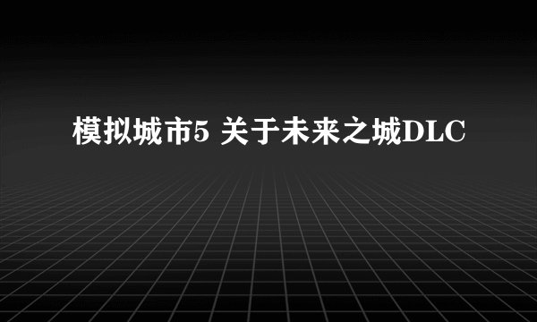 模拟城市5 关于未来之城DLC