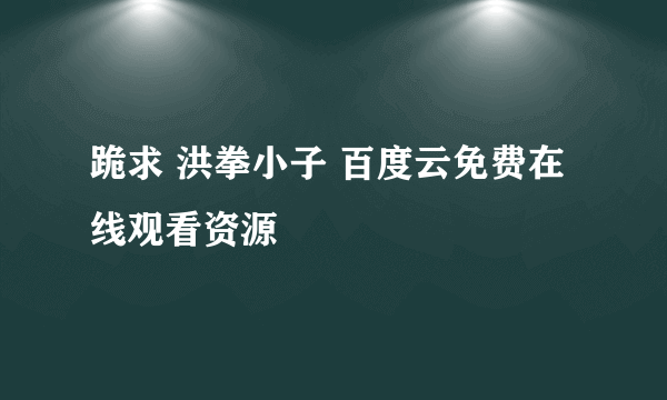 跪求 洪拳小子 百度云免费在线观看资源