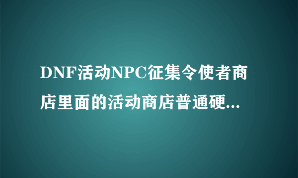 DNF活动NPC征集令使者商店里面的活动商店普通硬币，活动商店特殊硬币 怎么获得