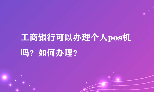 工商银行可以办理个人pos机吗？如何办理？